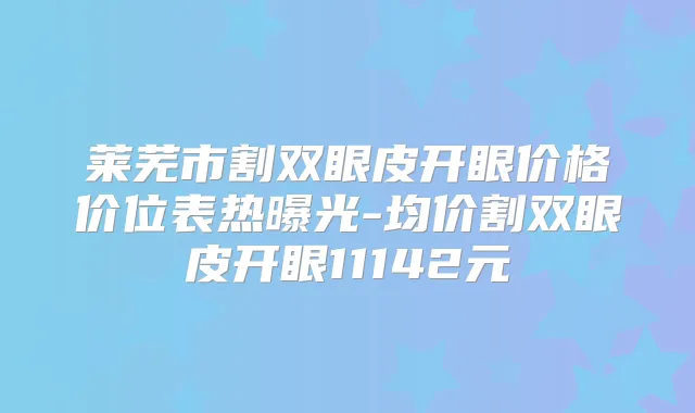 莱芜市割双眼皮开眼价格价位表热曝光-均价割双眼皮开眼11142元