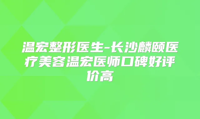 温宏整形医生-长沙麟颐医疗美容温宏医师口碑好评价高