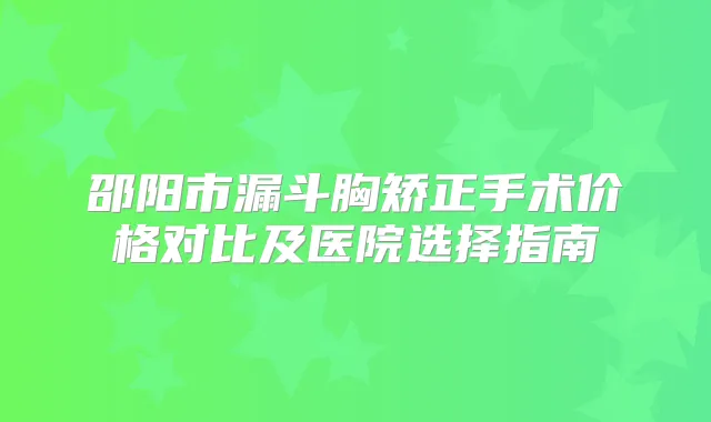 邵阳市漏斗胸矫正手术价格对比及医院选择指南