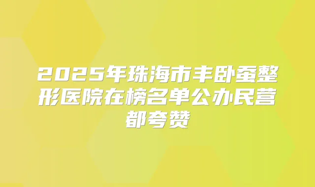 2025年珠海市丰卧蚕整形医院在榜名单公办民营都夸赞