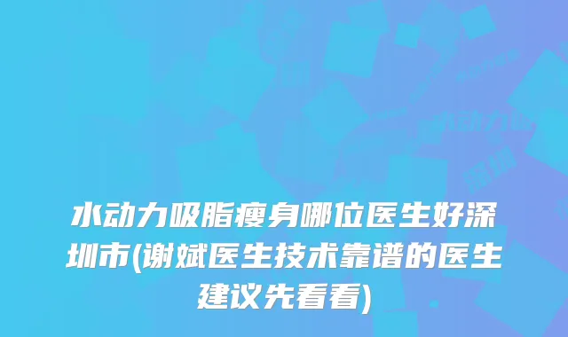 水动力吸脂瘦身哪位医生好深圳市(谢斌医生技术靠谱的医生建议先看看)