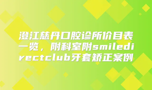 澄江慈丹口腔诊所价目表一览,附科室附smiledirectclub牙套矫正案例