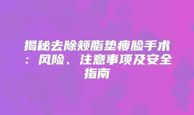 揭秘去除颊脂垫瘦脸手术：风险、注意事项及安全指南