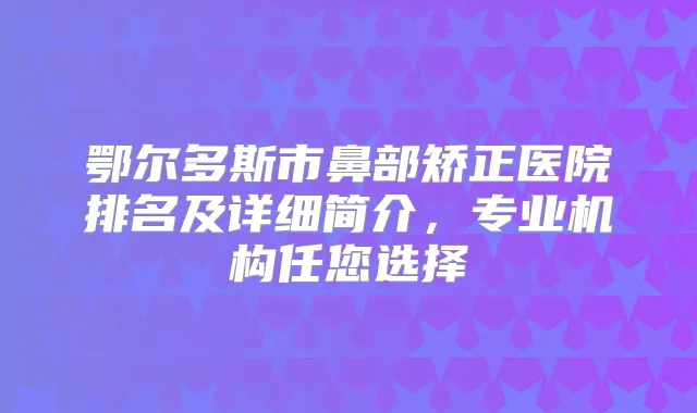 鄂尔多斯市鼻部矫正医院排名及详细简介，专业机构任您选择