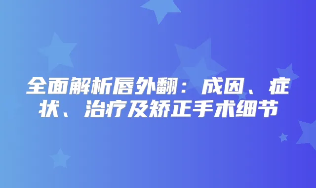 全面解析唇外翻:成因、症状、及矫正手术细节