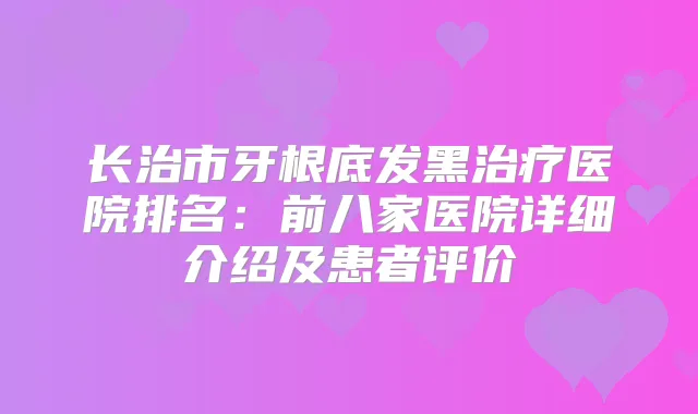 长治市牙根底发黑医院排名：前八家医院详细介绍及患者评价