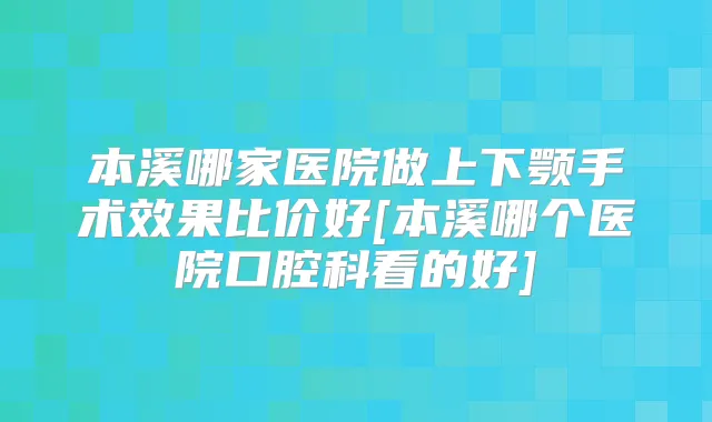 本溪哪家医院做上下颚手术效果比价好[本溪哪个医院口腔科看的好]