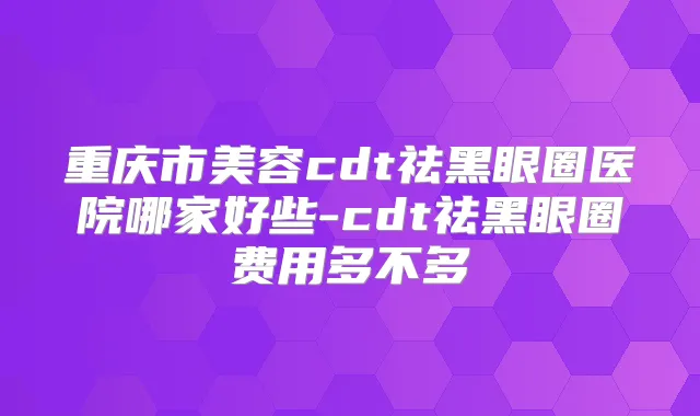 重庆市美容cdt祛黑眼圈医院哪家好些-cdt祛黑眼圈费用多不多
