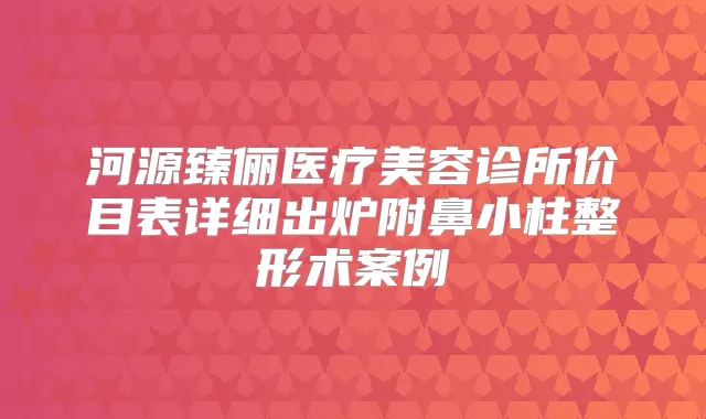 河源臻俪医疗美容诊所价目表详细出炉附鼻小柱整形术案例