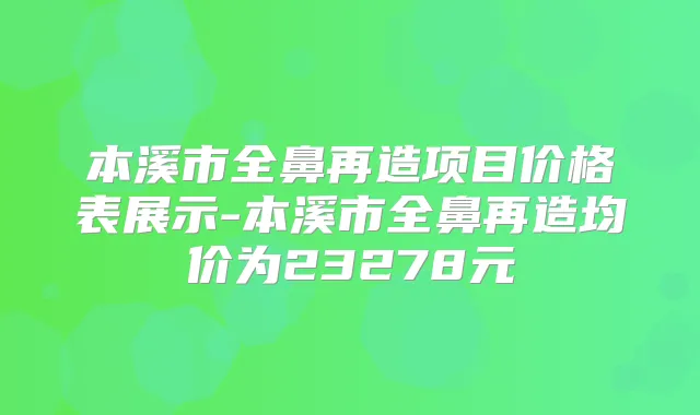 本溪市全鼻再造项目价格表展示-本溪市全鼻再造均价为23278元