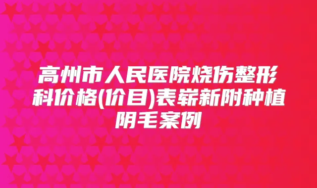 高州市人民医院烧伤整形科价格(价目)表崭新附种植阴毛案例