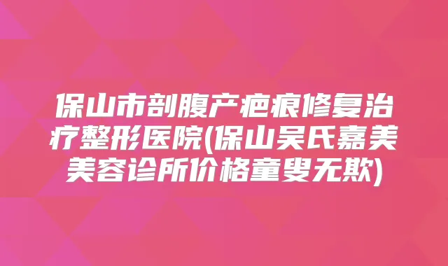 保山市剖腹产疤痕修复整形医院(保山吴氏嘉美美容诊所价格童叟无欺)