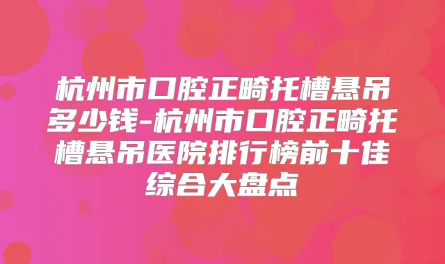 杭州市口腔正畸托槽悬吊多少钱-杭州市口腔正畸托槽悬吊医院排行榜前十佳综合大盘点