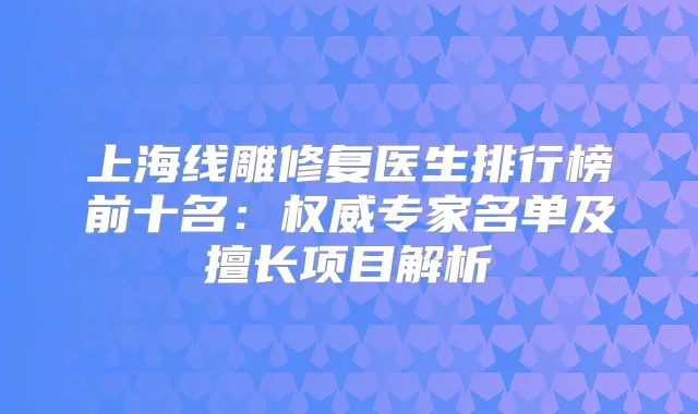 上海线雕修复医生排行榜前十名：专家名单及擅长项目解析