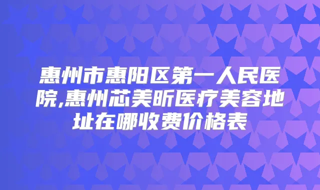 惠州市惠阳区第一人民医院,惠州芯美昕医疗美容地址在哪收费价格表