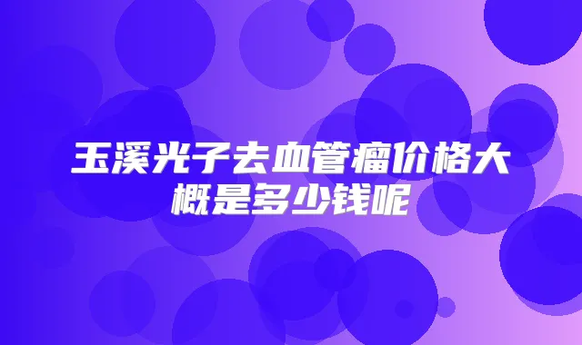 玉溪光子去血管瘤价格大概是多少钱呢