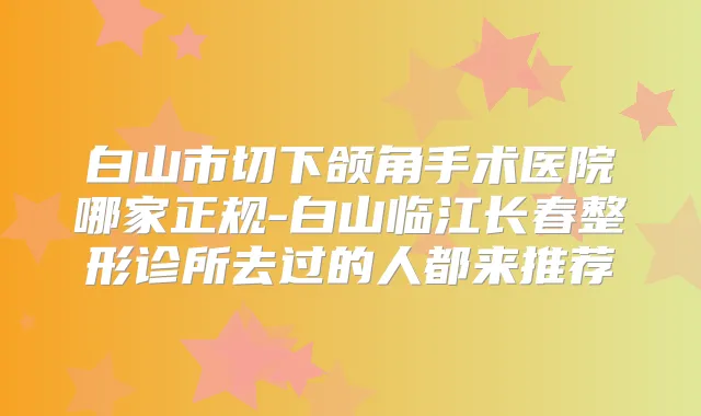 白山市切下颌角手术医院哪家正规-白山临江长春整形诊所去过的人都来推荐