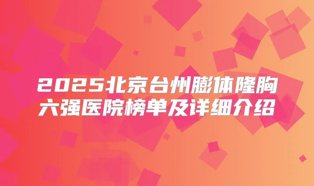 2025北京台州膨体隆胸六强医院榜单及详细介绍