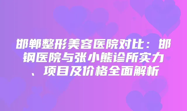 邯郸整形美容医院对比：邯钢医院与张小熊诊所实力、项目及价格全面解析