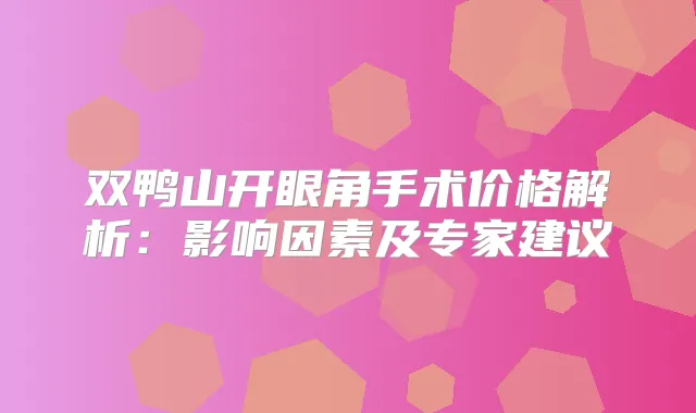 双鸭山开眼角手术价格解析:影响因素及专家建议