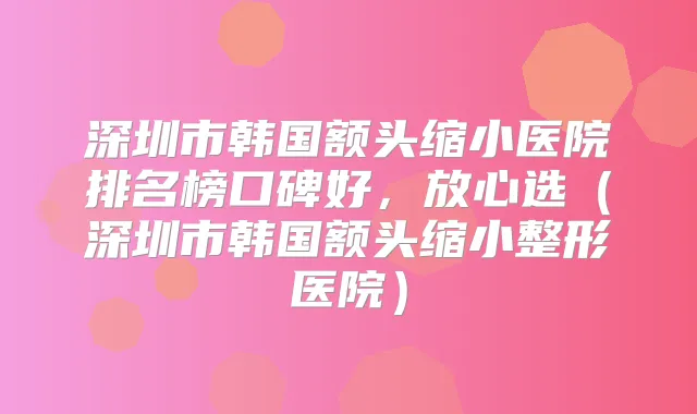 深圳市韩国额头缩小医院排名榜口碑好,放心选(深圳市韩国额头缩小整形医院)