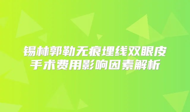 锡林郭勒无痕埋线双眼皮手术费用影响因素解析