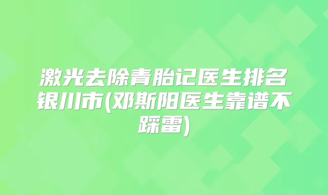 激光去除青胎记医生排名银川市(邓斯阳医生靠谱不踩雷)