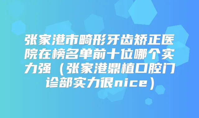 张家港市畸形牙齿矫正医院在榜名单前十位哪个实力强（张家港鼎植口腔门诊部实力很nice）