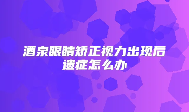 酒泉眼睛矫正视力出现后遗症怎么办