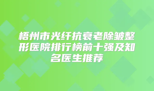 梧州市光纤抗衰老除皱整形医院排行榜前十强及知名医生推荐