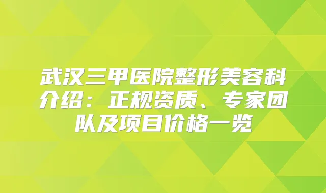 武汉三甲医院整形美容科介绍:正规资质、专家团队及项目价格一览