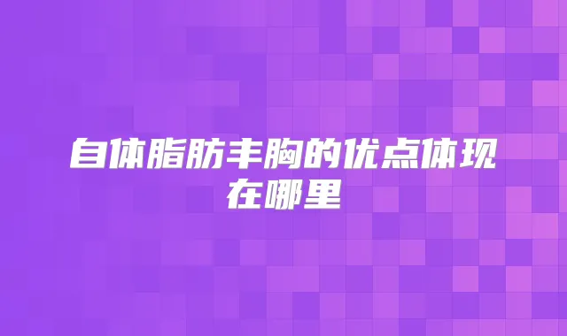 自体脂肪丰胸的优点体现在哪里