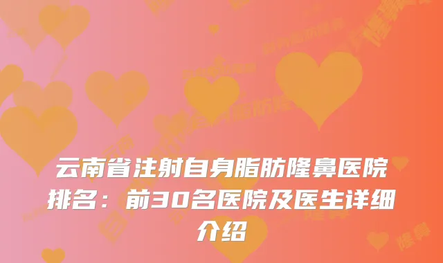 云南省注射自身脂肪隆鼻医院排名：前30名医院及医生详细介绍