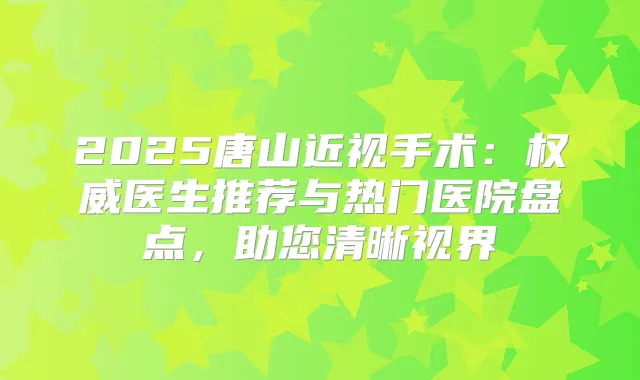 2025唐山近视手术:医生推荐与热门医院盘点,助您清晰视界