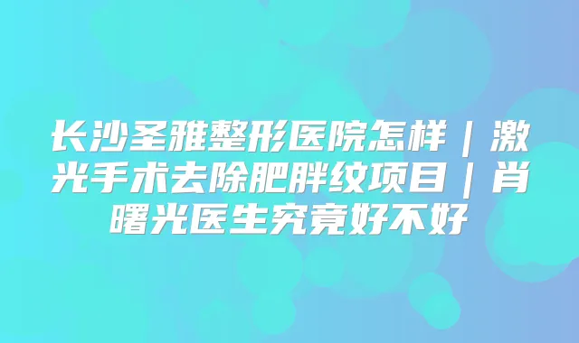 长沙圣雅整形医院怎样|激光手术去除肥胖纹项目|肖曙光医生究竟好不好