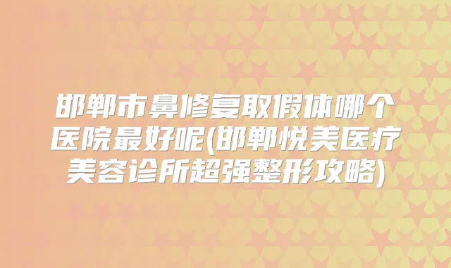 邯郸市鼻修复取假体哪个医院好呢(邯郸悦美医疗美容诊所超强整形攻略)