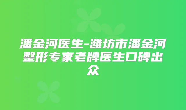 潘金河医生-潍坊市潘金河整形专家老牌医生口碑出众