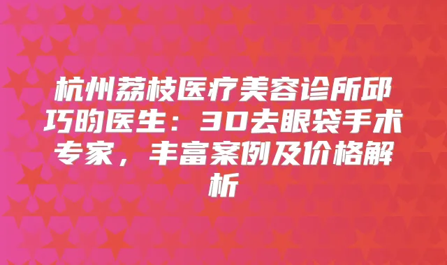 杭州荔枝医疗美容诊所邱巧昀医生:3D去眼袋手术专家,丰富案例及价格解析