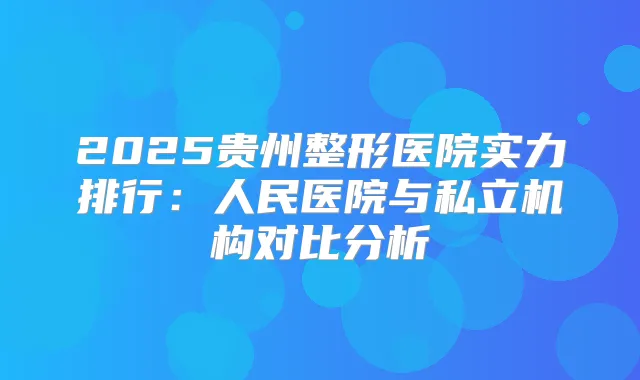 2025贵州整形医院实力排行:人民医院与私立机构对比分析
