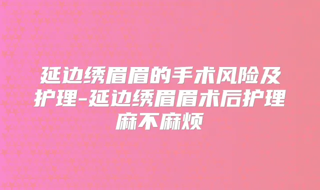 延边绣眉眉的手术风险及护理-延边绣眉眉术后护理麻不麻烦