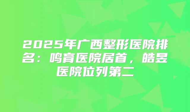 2025年广西整形医院排名：鸣育医院居首，皓昱医院位列第二