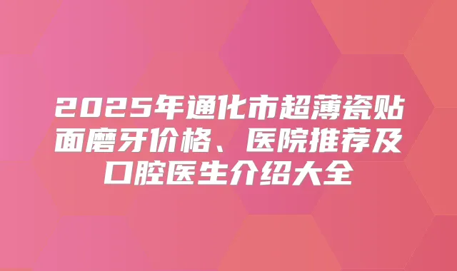 2025年通化市超薄瓷贴面磨牙价格、医院推荐及口腔医生介绍大全