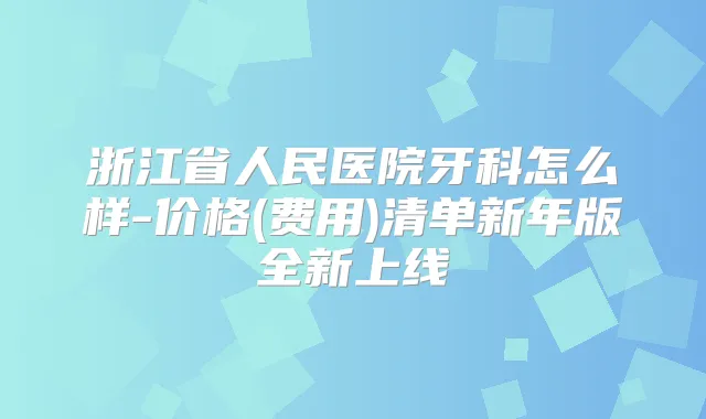 浙江省人民医院牙科怎么样-价格(费用)清单新年版全新上线