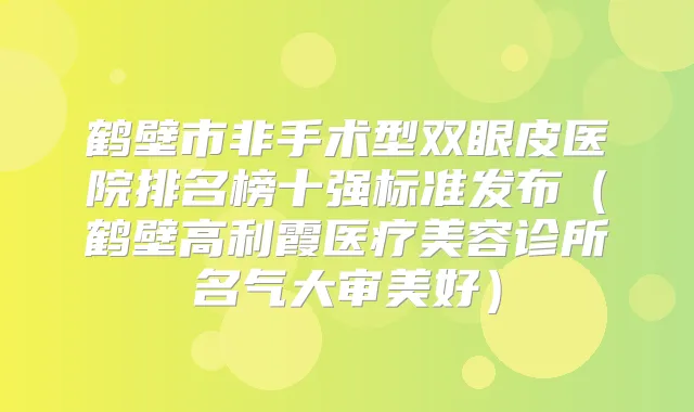 鹤壁市非手术型双眼皮医院排名榜十强标准发布(鹤壁高利霞医疗美容诊所名气大审美好)