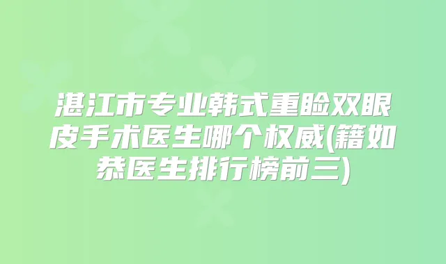 湛江市专业韩式重睑双眼皮手术医生哪个(籍如恭医生排行榜前三)