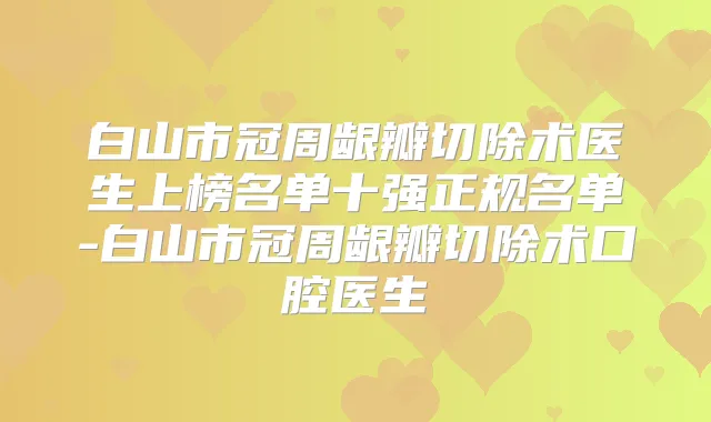 白山市冠周龈瓣切除术医生上榜名单十强正规名单-白山市冠周龈瓣切除术口腔医生