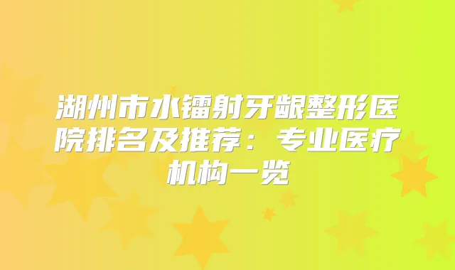 湖州市水镭射牙龈整形医院排名及推荐:专业医疗机构一览