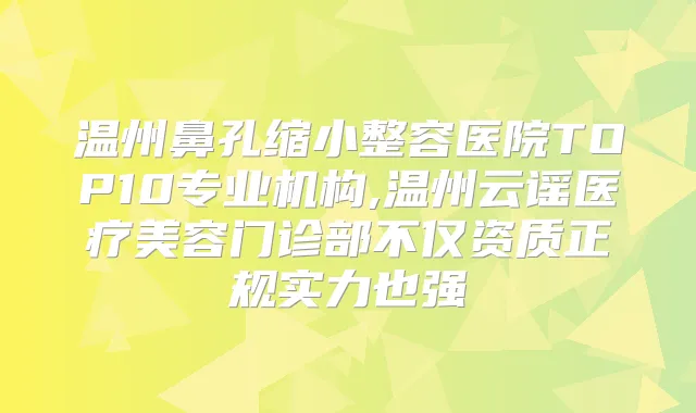 温州鼻孔缩小整容医院TOP10专业机构,温州云谣医疗美容门诊部不仅资质正规实力也强