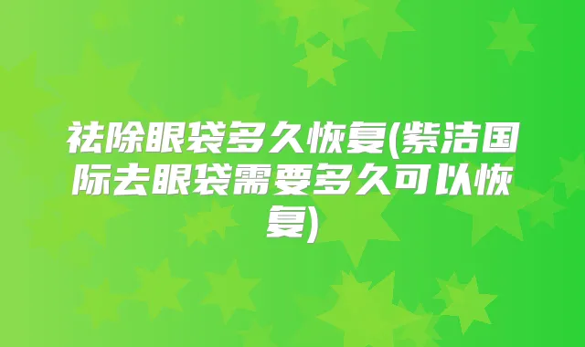 祛除眼袋多久恢复(紫洁国际去眼袋需要多久可以恢复)