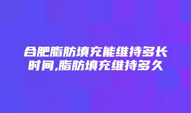 合肥脂肪填充能维持多长时间,脂肪填充维持多久
